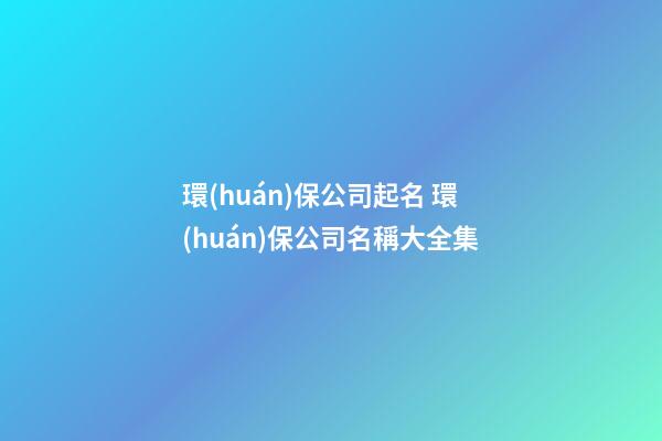環(huán)保公司起名 環(huán)保公司名稱大全集-第1張-公司起名-玄機派
